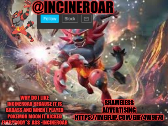 https://imgflip.com/gif/4w9f78 | SHAMELESS ADVERTISING HTTPS://IMGFLIP.COM/GIF/4W9F78 | image tagged in incineroar new announcement | made w/ Imgflip meme maker