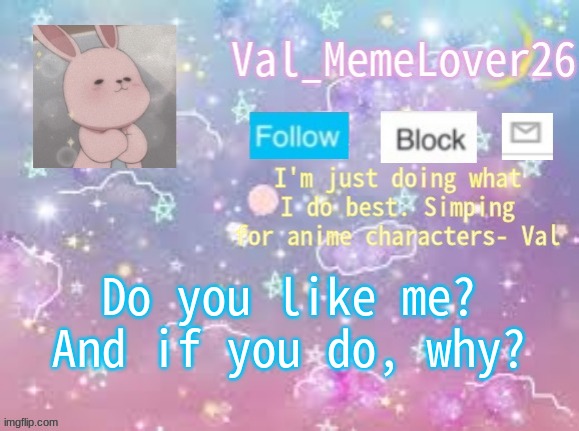 I just wanna k n o w | Do you like me? And if you do, why? | image tagged in val's announcement temp 3 | made w/ Imgflip meme maker