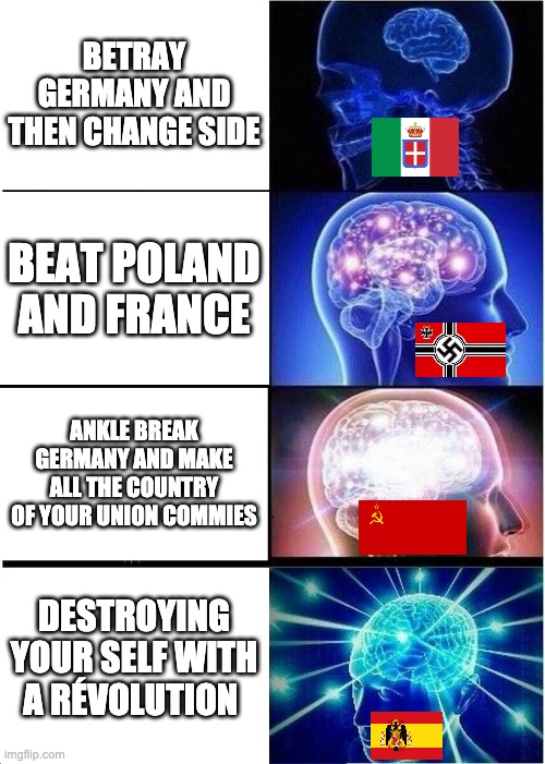 Expanding Brain | BETRAY GERMANY AND THEN CHANGE SIDE; BEAT POLAND AND FRANCE; ANKLE BREAK GERMANY AND MAKE ALL THE COUNTRY OF YOUR UNION COMMIES; DESTROYING YOUR SELF WITH A RÉVOLUTION | image tagged in memes,expanding brain | made w/ Imgflip meme maker