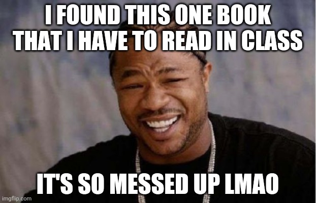 Main character: gay, has a crush on this one kid, the one kid likes him back. The main is masochistic. The other said he wanted  | I FOUND THIS ONE BOOK THAT I HAVE TO READ IN CLASS; IT'S SO MESSED UP LMAO | image tagged in memes,yo dawg heard you | made w/ Imgflip meme maker
