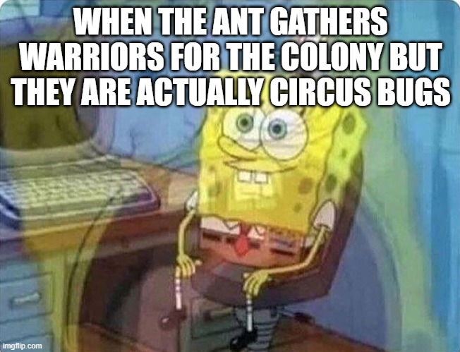 a bugs life | WHEN THE ANT GATHERS WARRIORS FOR THE COLONY BUT THEY ARE ACTUALLY CIRCUS BUGS | image tagged in spongebob screaming inside | made w/ Imgflip meme maker