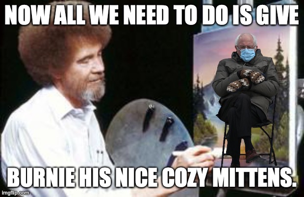 painting with Bob Ross. | NOW ALL WE NEED TO DO IS GIVE; BURNIE HIS NICE COZY MITTENS. | image tagged in bob ross | made w/ Imgflip meme maker