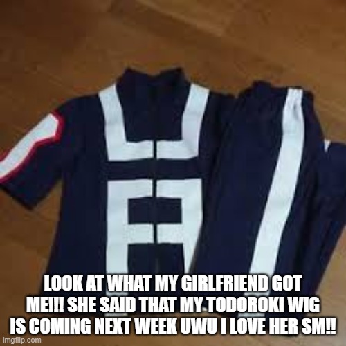 LOOK AT WHAT MY GIRLFRIEND GOT ME!!! SHE SAID THAT MY TODOROKI WIG IS COMING NEXT WEEK UWU I LOVE HER SM!! | made w/ Imgflip meme maker