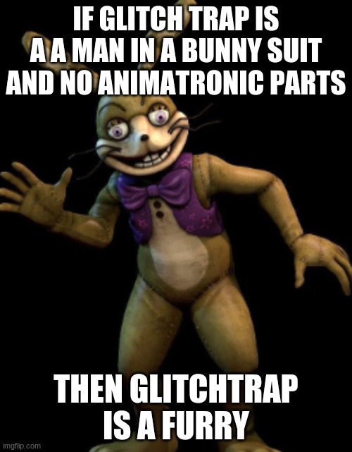 official furry confirmed | IF GLITCH TRAP IS A A MAN IN A BUNNY SUIT AND NO ANIMATRONIC PARTS; THEN GLITCHTRAP IS A FURRY | image tagged in glitchtrap | made w/ Imgflip meme maker