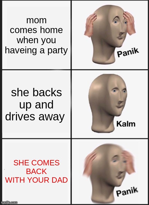 Panik Kalm Panik Meme | mom comes home when you haveing a party; she backs up and drives away; SHE COMES BACK WITH YOUR DAD | image tagged in memes,panik kalm panik,funny,funny memes,jokes | made w/ Imgflip meme maker