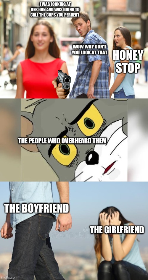I WAS LOOKING AT HER GUN AND WAS GOING TO CALL THE COPS YOU PERVERT; WOW WHY DON'T YOU LOOK AT THAT; HONEY STOP; THE PEOPLE WHO OVERHEARD THEM; THE BOYFRIEND; THE GIRLFRIEND | image tagged in memes,distracted boyfriend | made w/ Imgflip meme maker
