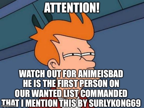 Attention/report to anime police if comments/wanted anti anime person | ATTENTION! WATCH OUT FOR ANIMEISBAD HE IS THE FIRST PERSON ON OUR WANTED LIST COMMANDED THAT I MENTION THIS BY SURLYKONG69 | image tagged in memes,futurama fry | made w/ Imgflip meme maker