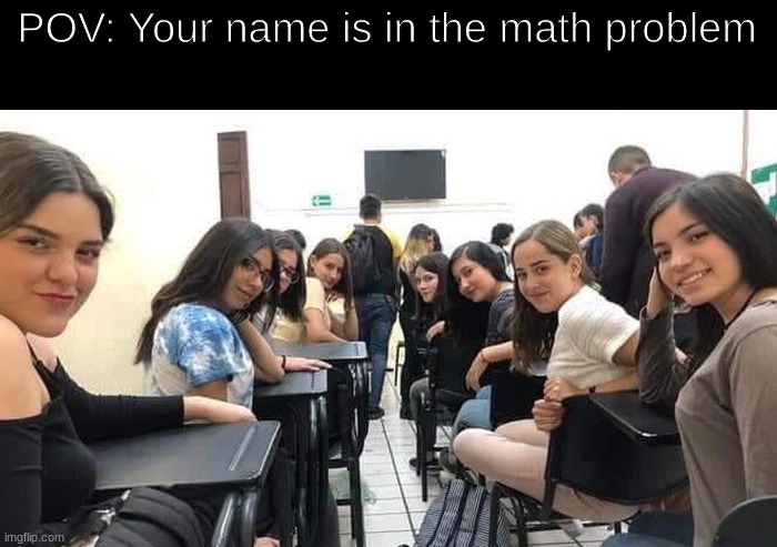 This happens to me a lot. | POV: Your name is in the math problem | image tagged in everyone looking at you | made w/ Imgflip meme maker