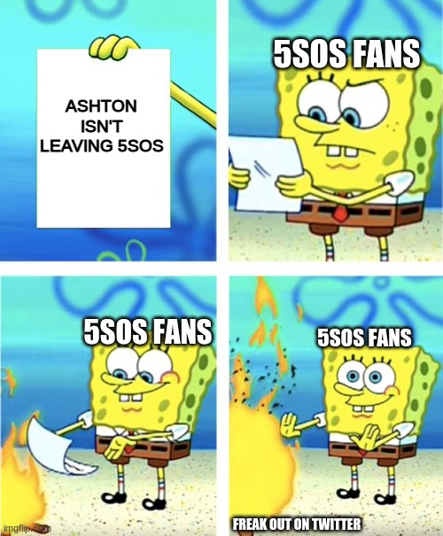 5SOS fans after Superbloom was realeased | 5SOS FANS; ASHTON ISN'T LEAVING 5SOS; 5SOS FANS; 5SOS FANS; FREAK OUT ON TWITTER | image tagged in spongebob burning paper,5sos | made w/ Imgflip meme maker