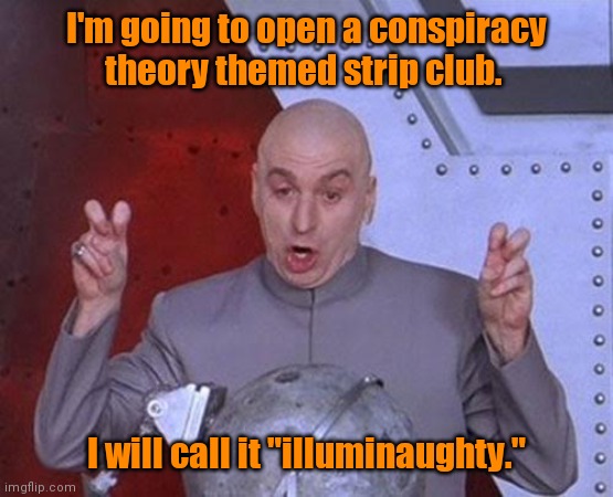 Should be a lot of fun. | I'm going to open a conspiracy theory themed strip club. I will call it "illuminaughty." | image tagged in memes,dr evil laser,funny | made w/ Imgflip meme maker