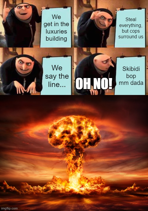 Uh oh...! | We get in the luxuries building; Steal everything, but cops surround us; We say the line... Skibidi bop mm dada; OH NO! | image tagged in memes,gru's plan,explosion | made w/ Imgflip meme maker