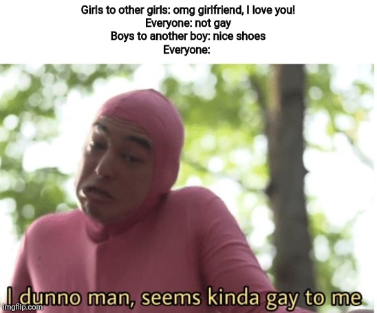 Can't guys compliment another? | Girls to other girls: omg girlfriend, I love you!
Everyone: not gay
Boys to another boy: nice shoes
Everyone: | image tagged in i dunno man seems kinda gay to me | made w/ Imgflip meme maker