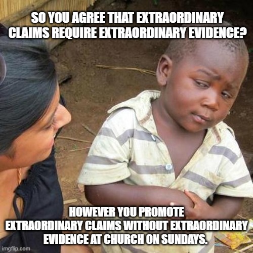 Extraordinary claims | SO YOU AGREE THAT EXTRAORDINARY CLAIMS REQUIRE EXTRAORDINARY EVIDENCE? HOWEVER YOU PROMOTE EXTRAORDINARY CLAIMS WITHOUT EXTRAORDINARY EVIDENCE AT CHURCH ON SUNDAYS. | image tagged in memes,third world skeptical kid | made w/ Imgflip meme maker