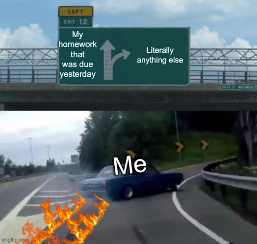 Left Exit 12 Off Ramp | My homework that was due yesterday; Literally anything else; Me | image tagged in memes,left exit 12 off ramp,homework,procrastination | made w/ Imgflip meme maker