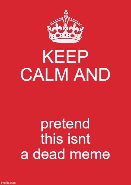Keep Calm And Carry On Red Meme | KEEP CALM AND; pretend this isnt a dead meme | image tagged in memes,keep calm and carry on red | made w/ Imgflip meme maker