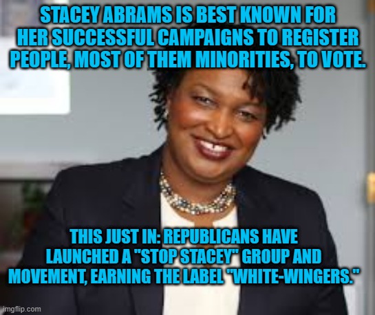 Republlicans: Denounce This Group Or Accept Your Inner Racism. | STACEY ABRAMS IS BEST KNOWN FOR HER SUCCESSFUL CAMPAIGNS TO REGISTER PEOPLE, MOST OF THEM MINORITIES, TO VOTE. THIS JUST IN: REPUBLICANS HAVE LAUNCHED A "STOP STACEY" GROUP AND MOVEMENT, EARNING THE LABEL "WHITE-WINGERS." | image tagged in politics | made w/ Imgflip meme maker