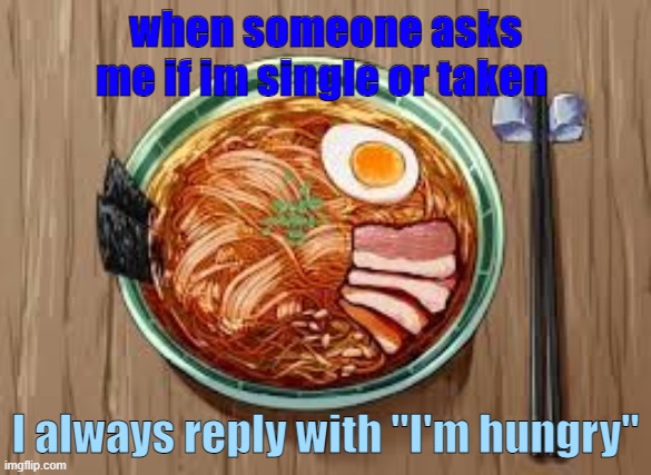 I'm Hungry | when someone asks me if im single or taken; I always reply with "I'm hungry" | image tagged in food,ramen,funny meme,meme,food memes | made w/ Imgflip meme maker