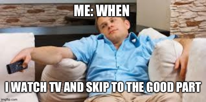 bored tv guy | ME: WHEN; I WATCH TV AND SKIP TO THE GOOD PART | image tagged in bored tv guy | made w/ Imgflip meme maker