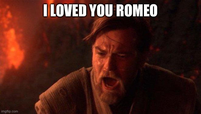 You Were The Chosen One (Star Wars) Meme | I LOVED YOU ROMEO | image tagged in memes,you were the chosen one star wars | made w/ Imgflip meme maker