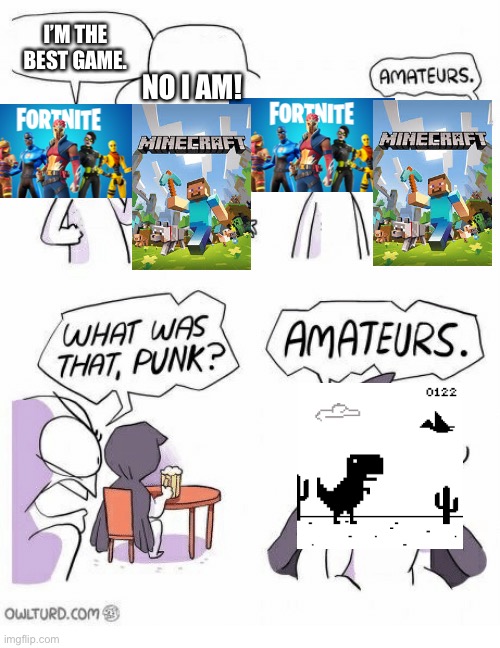 Amateurs | I’M THE BEST GAME. NO I AM! | image tagged in amateurs,minecraft,fortnite,dinosaur,punk | made w/ Imgflip meme maker