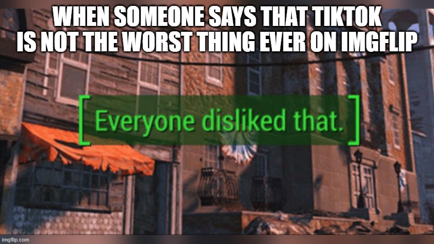 Fallout 4 Everyone Disliked That | WHEN SOMEONE SAYS THAT TIKTOK IS NOT THE WORST THING EVER ON IMGFLIP | image tagged in fallout 4 everyone disliked that | made w/ Imgflip meme maker