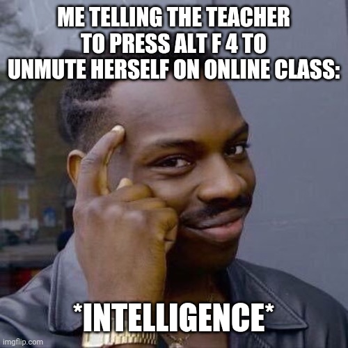 Thinking Black Guy | ME TELLING THE TEACHER TO PRESS ALT F 4 TO UNMUTE HERSELF ON ONLINE CLASS:; *INTELLIGENCE* | image tagged in thinking black guy | made w/ Imgflip meme maker