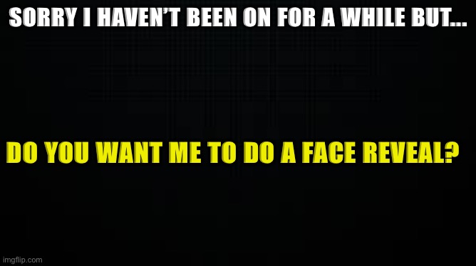 Please read | SORRY I HAVEN’T BEEN ON FOR A WHILE BUT... DO YOU WANT ME TO DO A FACE REVEAL? | made w/ Imgflip meme maker