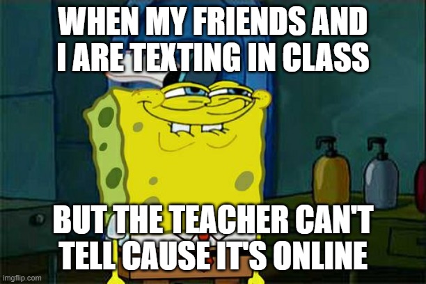Let's be real, we all do this | WHEN MY FRIENDS AND I ARE TEXTING IN CLASS; BUT THE TEACHER CAN'T TELL CAUSE IT'S ONLINE | image tagged in memes,don't you squidward | made w/ Imgflip meme maker