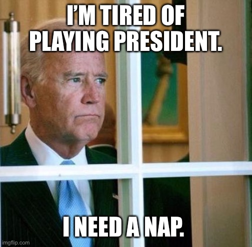 Sad Joe Biden | I’M TIRED OF PLAYING PRESIDENT. I NEED A NAP. | image tagged in sad joe biden | made w/ Imgflip meme maker