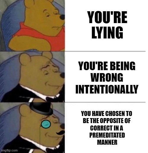 When the silver spoon won't let you pronounce "bullshit" | YOU'RE
LYING; YOU'RE BEING
WRONG
INTENTIONALLY; YOU HAVE CHOSEN TO 
BE THE OPPOSITE OF 
CORRECT IN A 
PREMEDITATED
MANNER | image tagged in tuxedo winnie the pooh 3 panel,lying | made w/ Imgflip meme maker