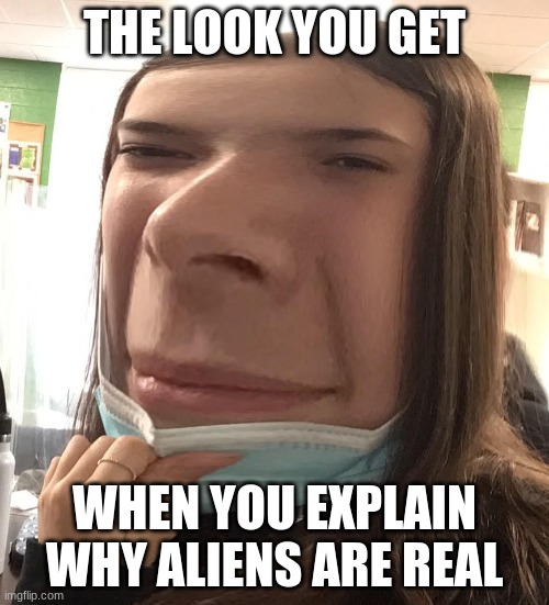 Aliens live among us | THE LOOK YOU GET; WHEN YOU EXPLAIN WHY ALIENS ARE REAL | image tagged in blank stare,aliens,earth,hilarious memes,person | made w/ Imgflip meme maker