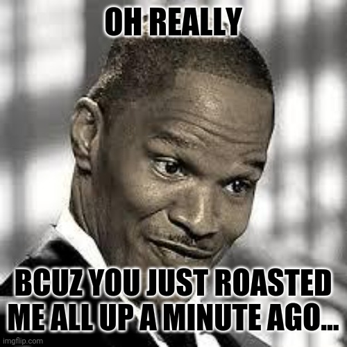 OH REALLY BCUZ YOU JUST ROASTED ME ALL UP A MINUTE AGO... | image tagged in oh really | made w/ Imgflip meme maker