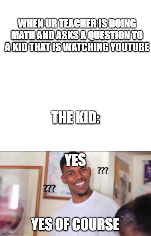 WHEN UR TEACHER IS DOING MATH AND ASKS A QUESTION TO A KID THAT IS WATCHING YOUTUBE; THE KID:; YES; YES OF COURSE | image tagged in memes,blank transparent square,black guy confused | made w/ Imgflip meme maker