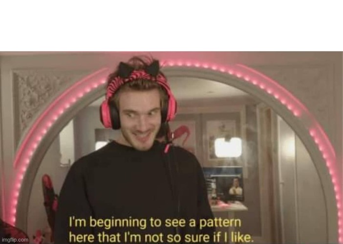 I'm beginning to see a pattern here | image tagged in i'm beginning to see a pattern here | made w/ Imgflip meme maker