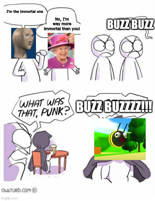 Not even armageddon can end this bee's life. |  No, I'm way more immortal than you! I'm the immortal one; BUZZ BUZZ; BUZZ BUZZZZ!!! | image tagged in amateurs,buzz buzz,smg4 | made w/ Imgflip meme maker