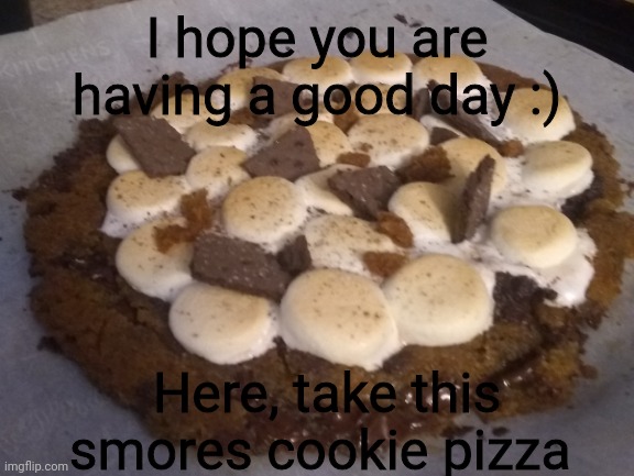 :) | I hope you are having a good day :); Here, take this smores cookie pizza | image tagged in memes | made w/ Imgflip meme maker