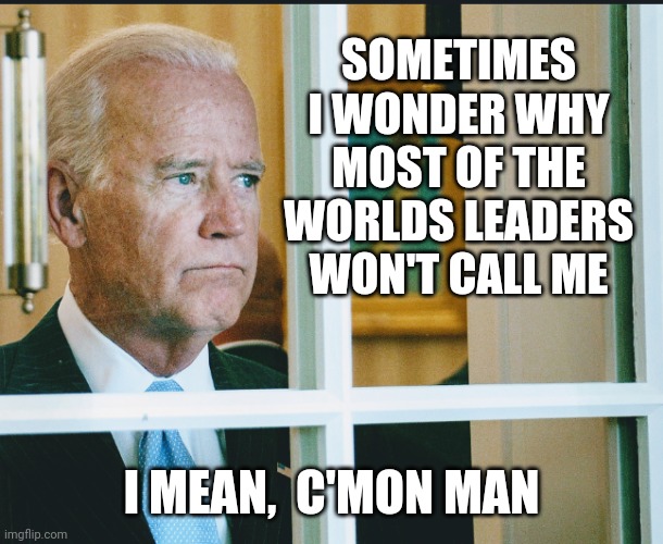 Waiting by the phone | SOMETIMES I WONDER WHY MOST OF THE WORLDS LEADERS WON'T CALL ME; I MEAN,  C'MON MAN | image tagged in biden,china,markel,basement,orders,votes | made w/ Imgflip meme maker