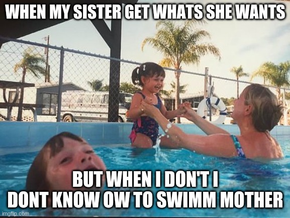 drowning kid in the pool | WHEN MY SISTER GET WHATS SHE WANTS; BUT WHEN I DON'T I DONT KNOW OW TO SWIMM MOTHER | image tagged in drowning kid in the pool | made w/ Imgflip meme maker