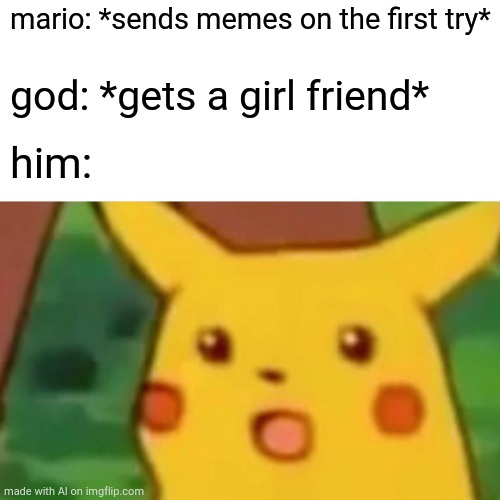 I am confusion | mario: *sends memes on the first try*; god: *gets a girl friend*; him: | image tagged in memes,surprised pikachu,ai meme | made w/ Imgflip meme maker