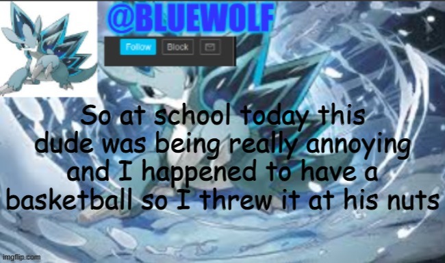 yeet | So at school today this dude was being really annoying and I happened to have a basketball so I threw it at his nuts | image tagged in blue wolf announcement template | made w/ Imgflip meme maker