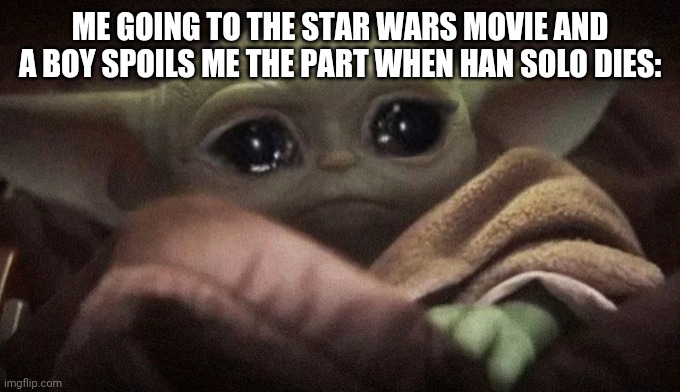 Crying Baby Yoda | ME GOING TO THE STAR WARS MOVIE AND A BOY SPOILS ME THE PART WHEN HAN SOLO DIES: | image tagged in crying baby yoda | made w/ Imgflip meme maker