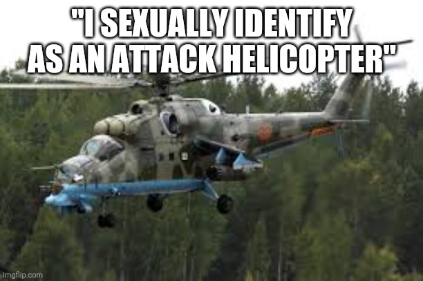 Attack Helicopter | "I SEXUALLY IDENTIFY AS AN ATTACK HELICOPTER" | image tagged in attack helicopter | made w/ Imgflip meme maker
