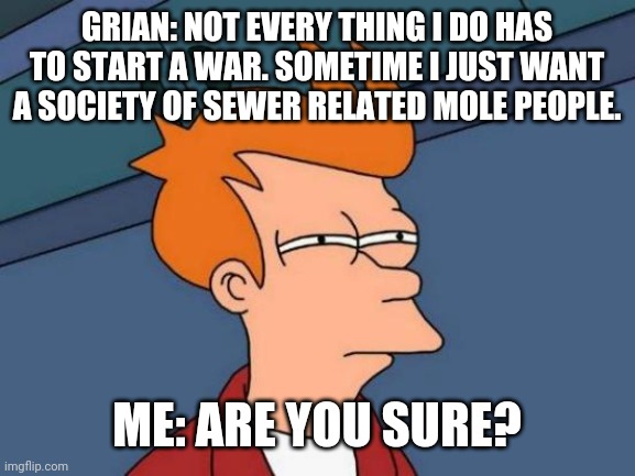 Futurama Fry | GRIAN: NOT EVERY THING I DO HAS TO START A WAR. SOMETIME I JUST WANT A SOCIETY OF SEWER RELATED MOLE PEOPLE. ME: ARE YOU SURE? | image tagged in memes,futurama fry | made w/ Imgflip meme maker