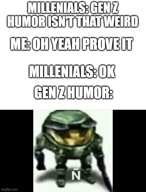 wAiT wHaT | MILLENIALS: GEN Z HUMOR ISN'T THAT WEIRD; ME: OH YEAH PROVE IT; MILLENIALS: OK; GEN Z HUMOR: | image tagged in blank white template,gen z,oh wow are you actually reading these tags | made w/ Imgflip meme maker