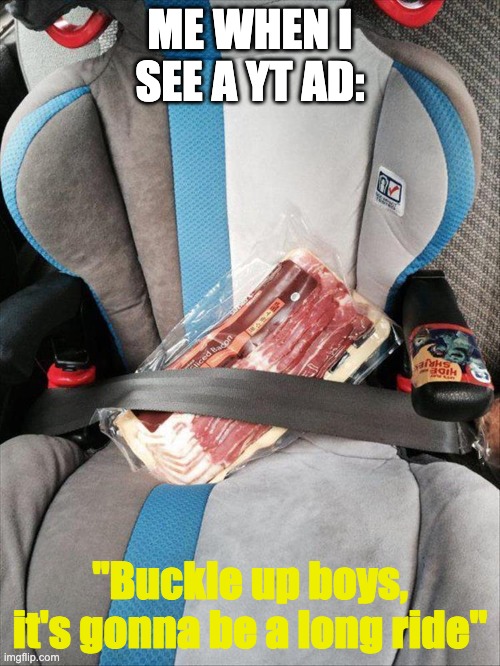 now, if there's a skip button it changes everything | ME WHEN I SEE A YT AD:; "Buckle up boys, it's gonna be a long ride" | image tagged in baby seat bacon,youtube,ads,advertisement,memes | made w/ Imgflip meme maker