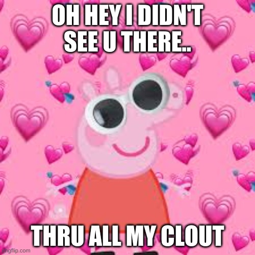 peppa | OH HEY I DIDN'T SEE U THERE.. THRU ALL MY CLOUT | image tagged in peppa pig,no chill | made w/ Imgflip meme maker