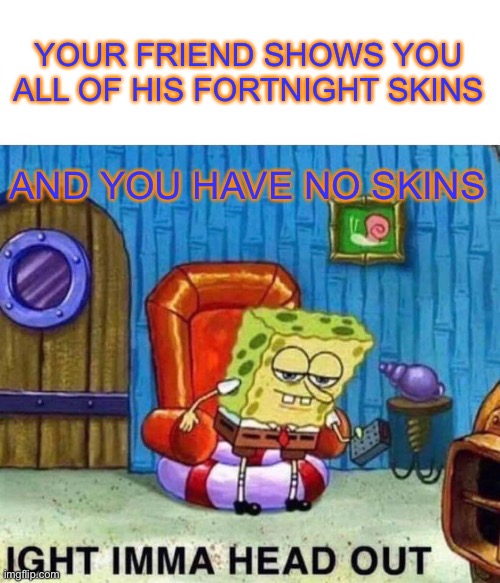 Spongebob Ight Imma Head Out | YOUR FRIEND SHOWS YOU ALL OF HIS FORTNIGHT SKINS; AND YOU HAVE NO SKINS | image tagged in memes,spongebob ight imma head out | made w/ Imgflip meme maker