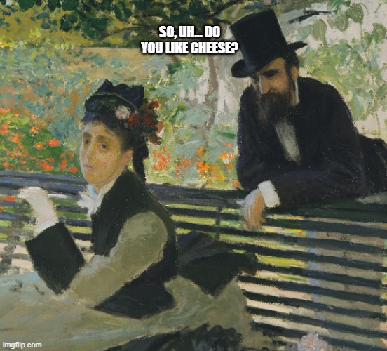 Monet painting  | SO, UH... DO YOU LIKE CHEESE? | image tagged in monet painting | made w/ Imgflip meme maker