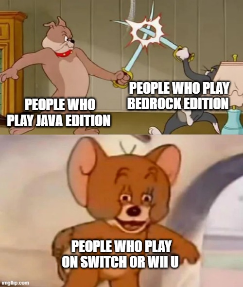 Hey, a game is a game | PEOPLE WHO PLAY BEDROCK EDITION; PEOPLE WHO PLAY JAVA EDITION; PEOPLE WHO PLAY ON SWITCH OR WII U | image tagged in tom and spike fighting,minecraft | made w/ Imgflip meme maker