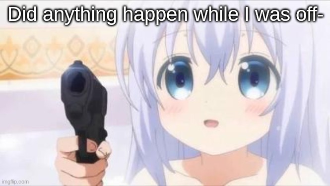 Loli with gun | Did anything happen while I was off- | image tagged in loli with gun | made w/ Imgflip meme maker